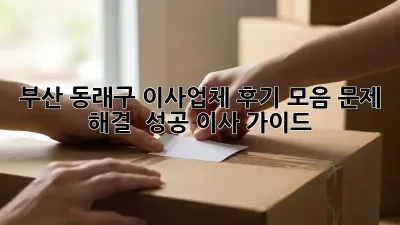 부산 동래구 이사업체 후기 모음: 문제 해결 & 성공 이사 가이드