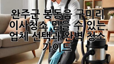 완주군 봉동읍 구미리 이사청소: 믿을 수 있는 업체 선택과 완벽 청소 가이드