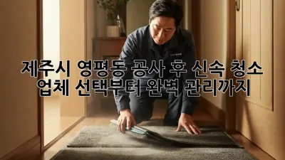 제주시 영평동 공사 후 신속 청소: 업체 선택부터 완벽 관리까지